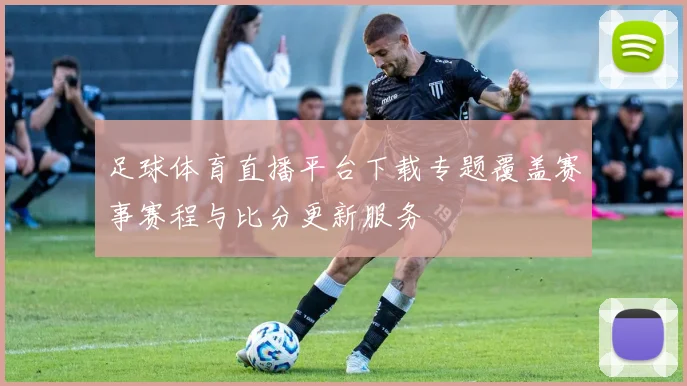 足球体育直播平台下载专题覆盖赛事赛程与比分更新服务