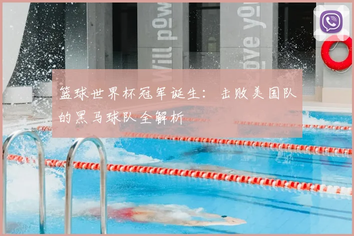 篮球世界杯冠军诞生：击败美国队的黑马球队全解析