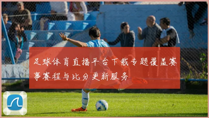 足球体育直播平台下载专题覆盖赛事赛程与比分更新服务