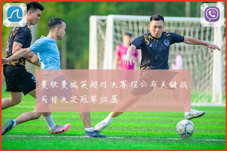 曼联曼城英超对决赛程公布关键战或将决定冠军归属