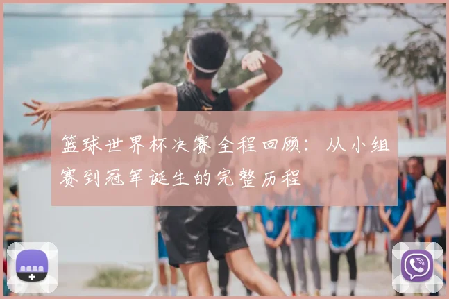 篮球世界杯决赛全程回顾：从小组赛到冠军诞生的完整历程