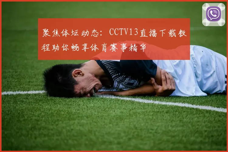 聚焦体坛动态：CCTV13直播下载教程助你畅享体育赛事精华