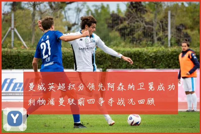 曼城英超积分领先阿森纳卫冕成功利物浦曼联前四争夺战况回顾