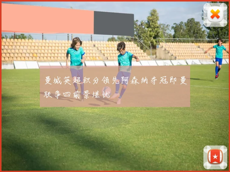 曼城英超积分领先阿森纳夺冠即曼联争四前景堪忧