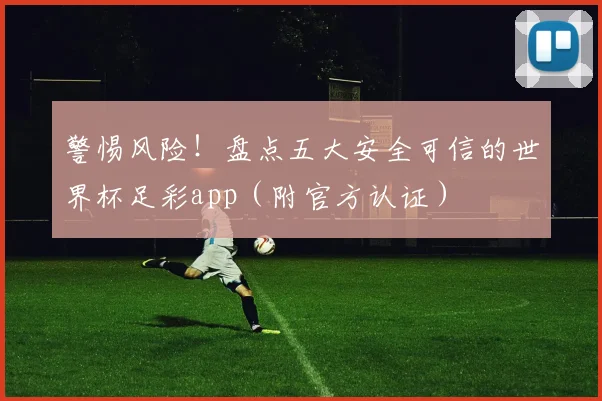 警惕风险！盘点五大安全可信的世界杯足彩app（附官方认证）