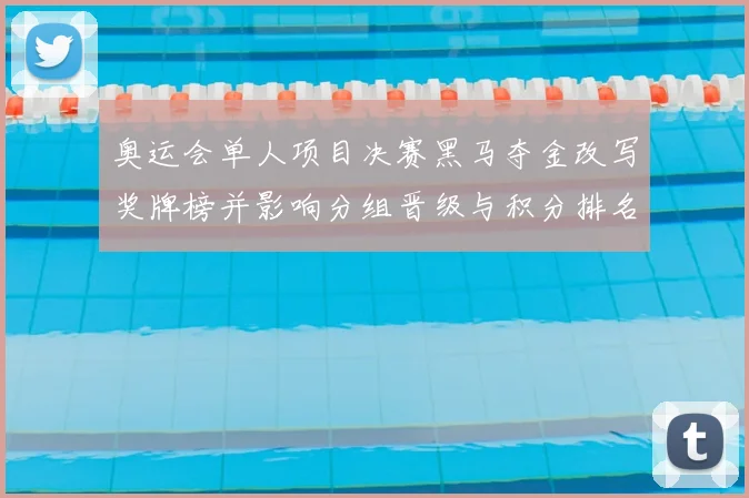奥运会单人项目决赛黑马夺金改写奖牌榜并影响分组晋级与积分排名