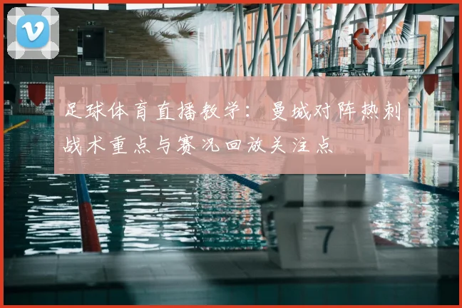 足球体育直播教学：曼城对阵热刺战术重点与赛况回放关注点