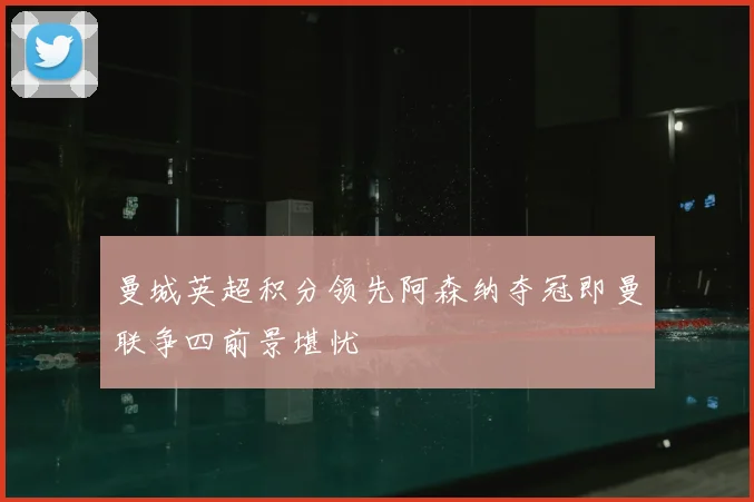 曼城英超积分领先阿森纳夺冠即曼联争四前景堪忧